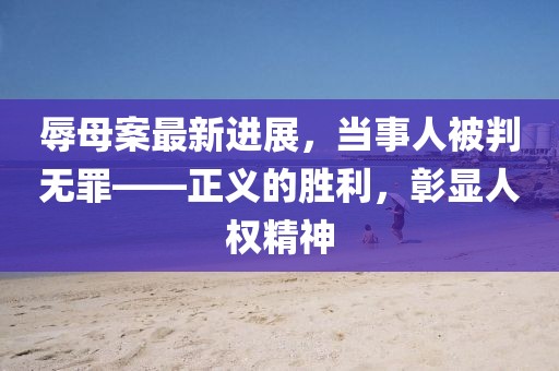 辱母案最新进展，当事人被判无罪——正义的胜利，彰显人权精神