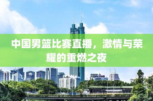 中国男篮比赛直播，激情与荣耀的重燃之夜