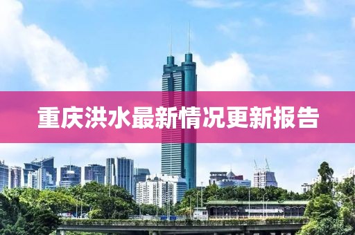 重庆洪水最新情况更新报告