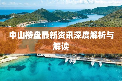 中山楼盘最新资讯深度解析与解读