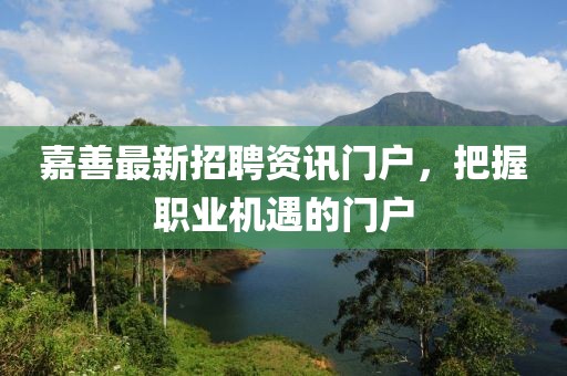 嘉善最新招聘资讯门户，把握职业机遇的门户