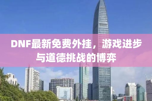 DNF最新免费外挂，游戏进步与道德挑战的博弈