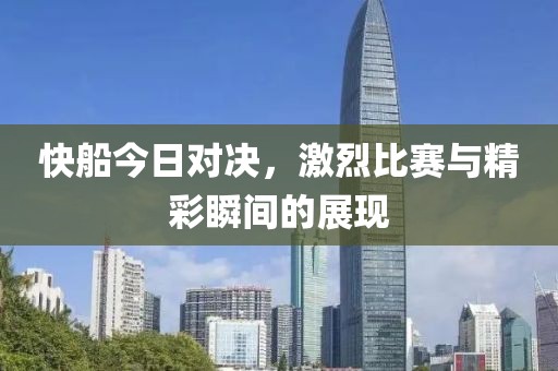 快船今日对决，激烈比赛与精彩瞬间的展现