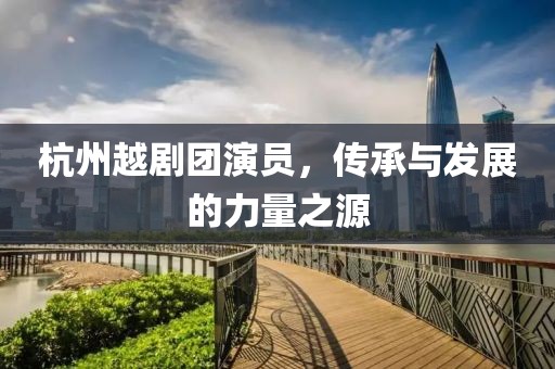 杭州越剧团演员，传承与发展的力量之源