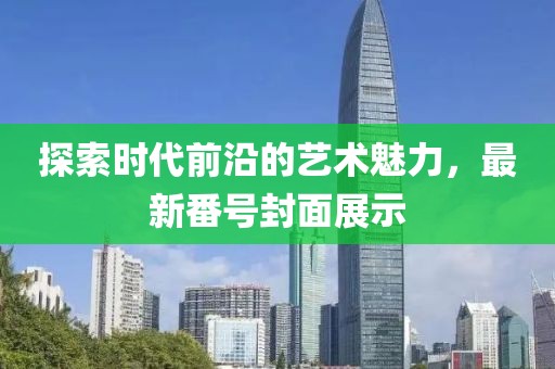 探索时代前沿的艺术魅力，最新番号封面展示
