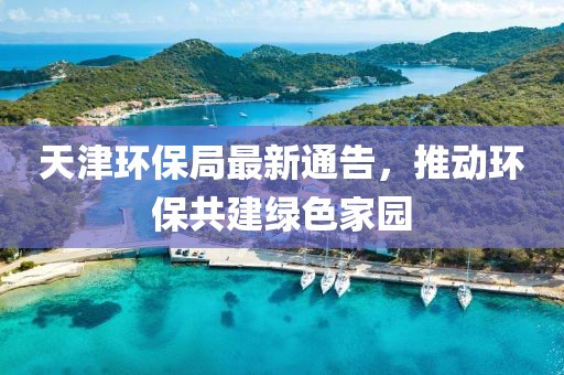 天津环保局最新通告，推动环保共建绿色家园