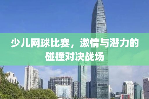 少儿网球比赛，激情与潜力的碰撞对决战场