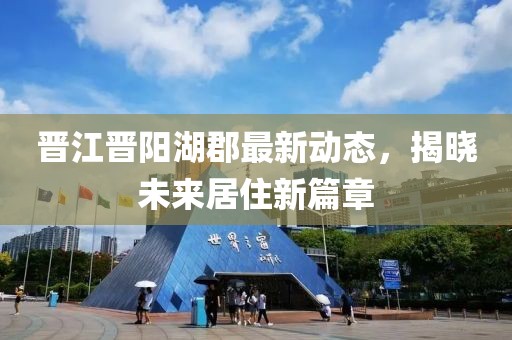 晋江晋阳湖郡最新动态，揭晓未来居住新篇章
