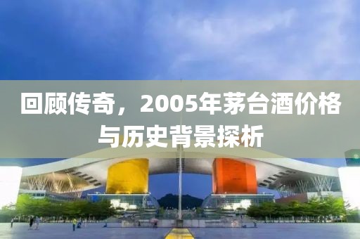 回顾传奇，2005年茅台酒价格与历史背景探析