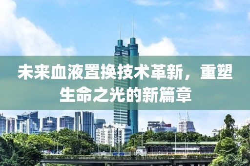 未来血液置换技术革新，重塑生命之光的新篇章