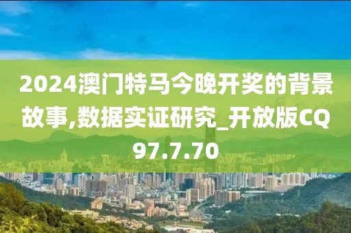 2024澳门特马今晚开奖的背景故事,数据实证研究_开放版CQ97.7.70