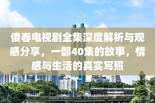 傻春电视剧全集深度解析与观感分享，一部40集的故事，情感与生活的真实写照