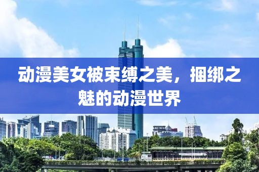 动漫美女被束缚之美，捆绑之魅的动漫世界