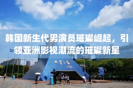 韩国新生代男演员璀璨崛起，引领亚洲影视潮流的璀璨新星
