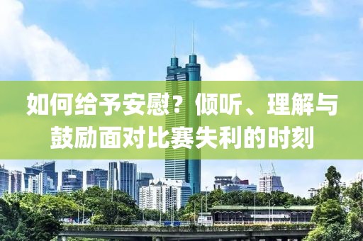 如何给予安慰？倾听、理解与鼓励面对比赛失利的时刻