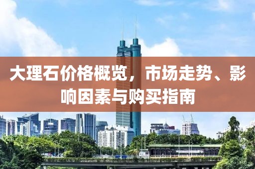 大理石价格概览，市场走势、影响因素与购买指南