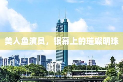 美人鱼演员，银幕上的璀璨明珠