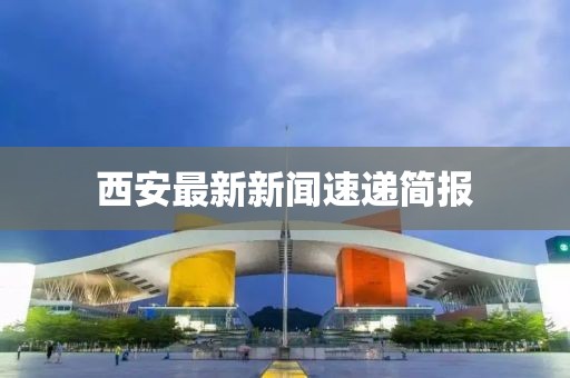 西安最新新闻速递简报