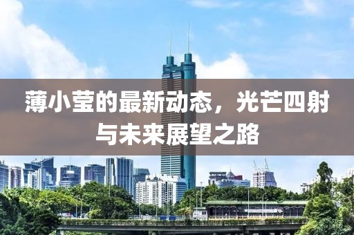 薄小莹的最新动态，光芒四射与未来展望之路