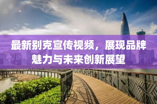 最新别克宣传视频，展现品牌魅力与未来创新展望