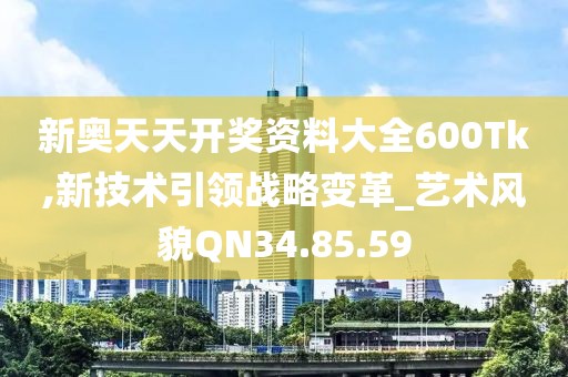 新奥天天开奖资料大全600Tk,新技术引领战略变革_艺术风貌QN34.85.59