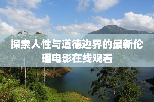 探索人性与道德边界的最新伦理电影在线观看