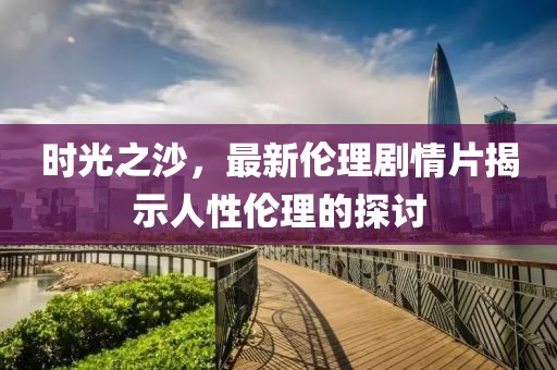 时光之沙，最新伦理剧情片揭示人性伦理的探讨