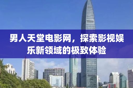 男人天堂电影网，探索影视娱乐新领域的极致体验