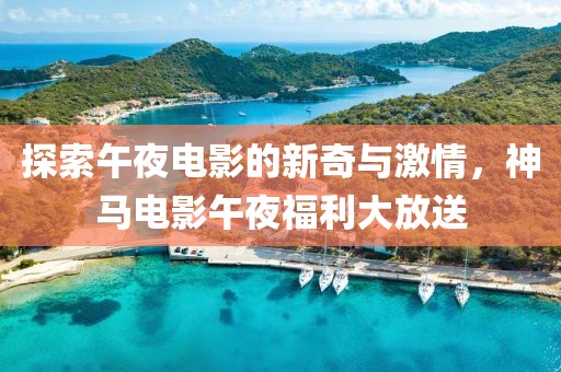 探索午夜电影的新奇与激情，神马电影午夜福利大放送