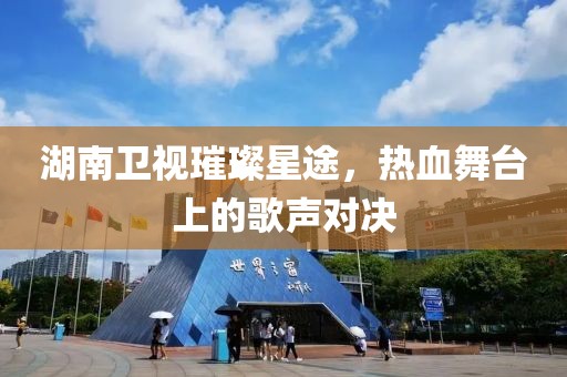 湖南卫视璀璨星途，热血舞台上的歌声对决