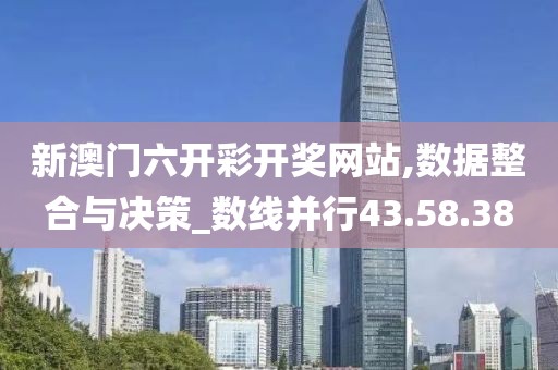 新澳门六开彩开奖网站,数据整合与决策_数线并行43.58.38