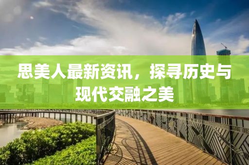 思美人最新资讯，探寻历史与现代交融之美