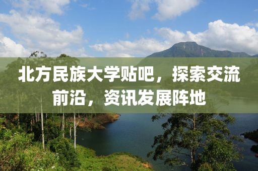 北方民族大学贴吧，探索交流前沿，资讯发展阵地