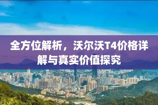 全方位解析，沃尔沃T4价格详解与真实价值探究