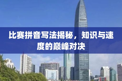 比赛拼音写法揭秘，知识与速度的巅峰对决