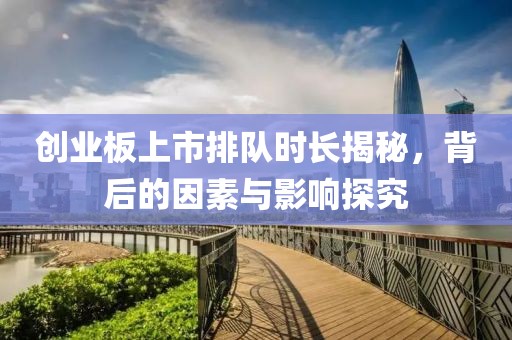 创业板上市排队时长揭秘，背后的因素与影响探究