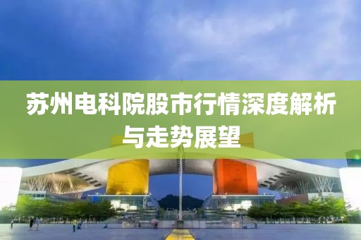 苏州电科院股市行情深度解析与走势展望