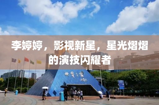 李婷婷，影视新星，星光熠熠的演技闪耀者