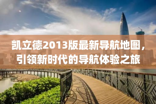 凯立德2013版最新导航地图，引领新时代的导航体验之旅