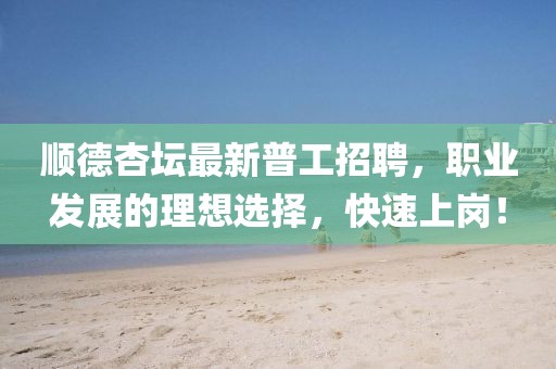 顺德杏坛最新普工招聘，职业发展的理想选择，快速上岗！