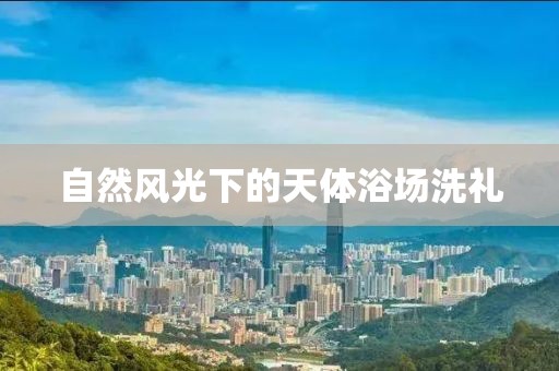 自然风光下的天体浴场洗礼
