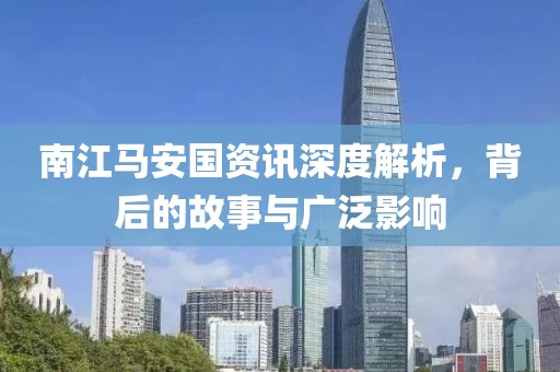 南江马安国资讯深度解析，背后的故事与广泛影响