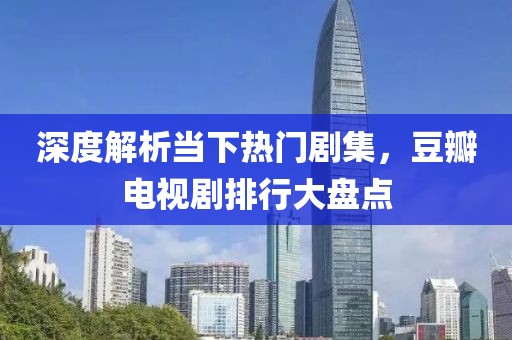 深度解析当下热门剧集，豆瓣电视剧排行大盘点