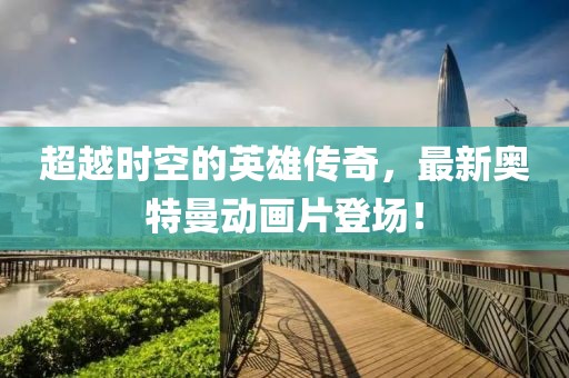 超越时空的英雄传奇，最新奥特曼动画片登场！