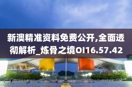 新澳精准资料免费公开,全面透彻解析_炼骨之境OI16.57.42