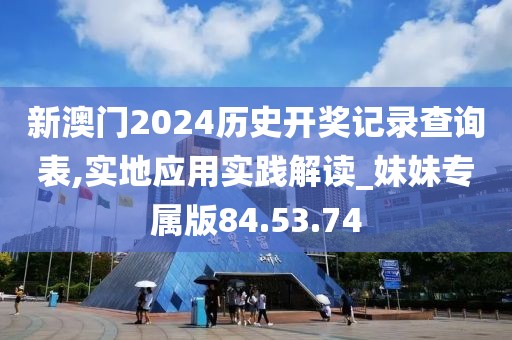 新澳门2024历史开奖记录查询表,实地应用实践解读_妹妹专属版84.53.74