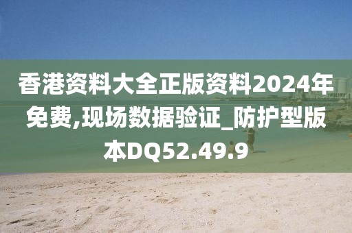 香港资料大全正版资料2024年免费,现场数据验证_防护型版本DQ52.49.9