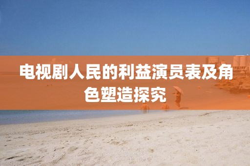 电视剧人民的利益演员表及角色塑造探究