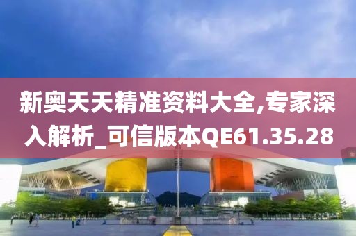 新奥天天精准资料大全,专家深入解析_可信版本QE61.35.28