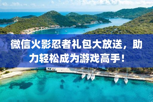 微信火影忍者礼包大放送，助力轻松成为游戏高手！